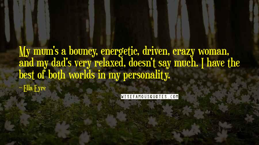 Ella Eyre Quotes: My mum's a bouncy, energetic, driven, crazy woman, and my dad's very relaxed, doesn't say much. I have the best of both worlds in my personality.