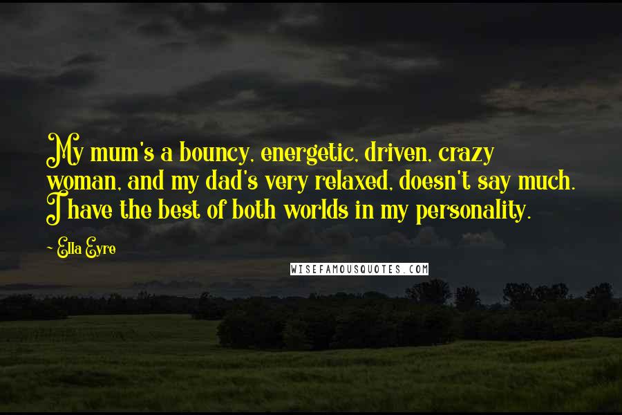 Ella Eyre Quotes: My mum's a bouncy, energetic, driven, crazy woman, and my dad's very relaxed, doesn't say much. I have the best of both worlds in my personality.