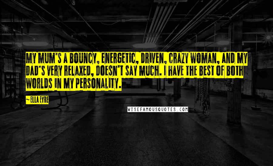 Ella Eyre Quotes: My mum's a bouncy, energetic, driven, crazy woman, and my dad's very relaxed, doesn't say much. I have the best of both worlds in my personality.