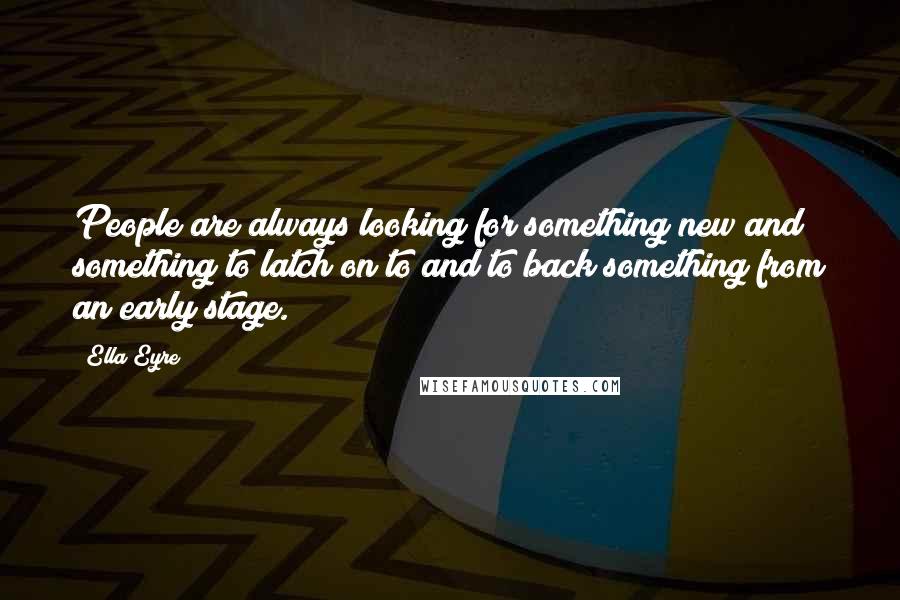 Ella Eyre Quotes: People are always looking for something new and something to latch on to and to back something from an early stage.