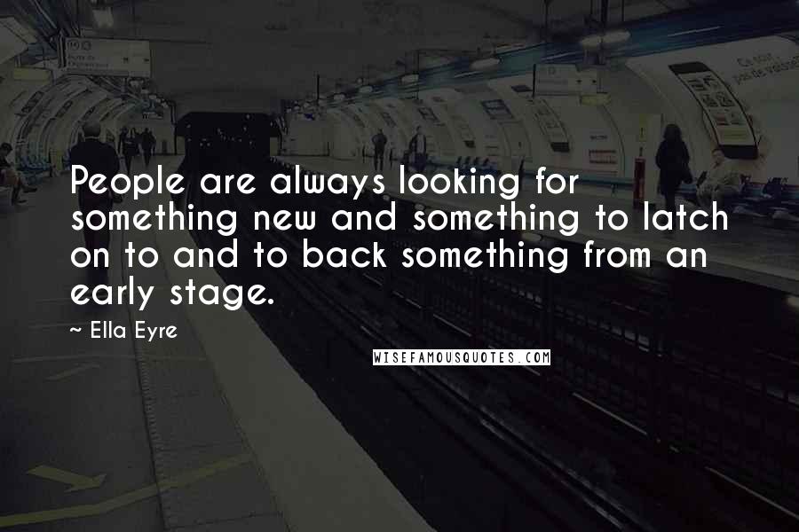 Ella Eyre Quotes: People are always looking for something new and something to latch on to and to back something from an early stage.