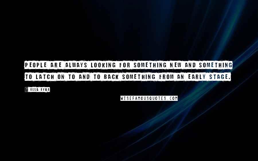 Ella Eyre Quotes: People are always looking for something new and something to latch on to and to back something from an early stage.