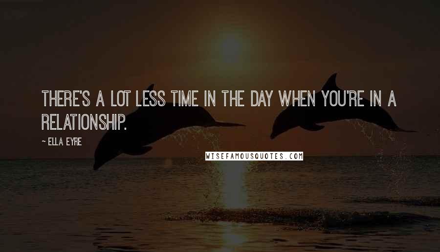 Ella Eyre Quotes: There's a lot less time in the day when you're in a relationship.