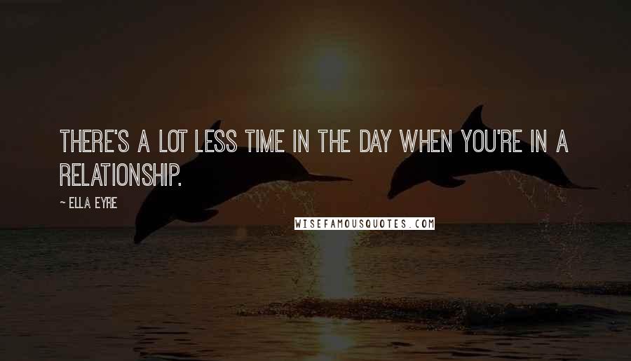 Ella Eyre Quotes: There's a lot less time in the day when you're in a relationship.