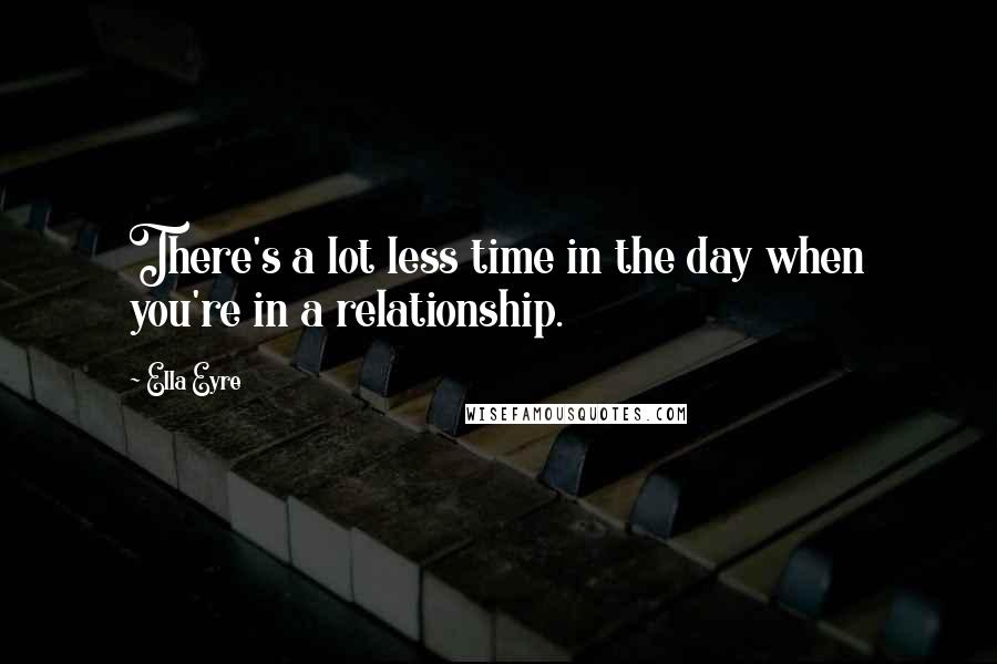 Ella Eyre Quotes: There's a lot less time in the day when you're in a relationship.