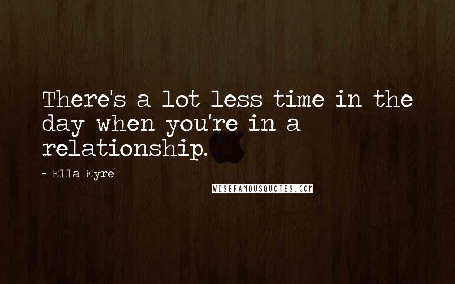 Ella Eyre Quotes: There's a lot less time in the day when you're in a relationship.