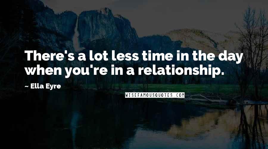 Ella Eyre Quotes: There's a lot less time in the day when you're in a relationship.