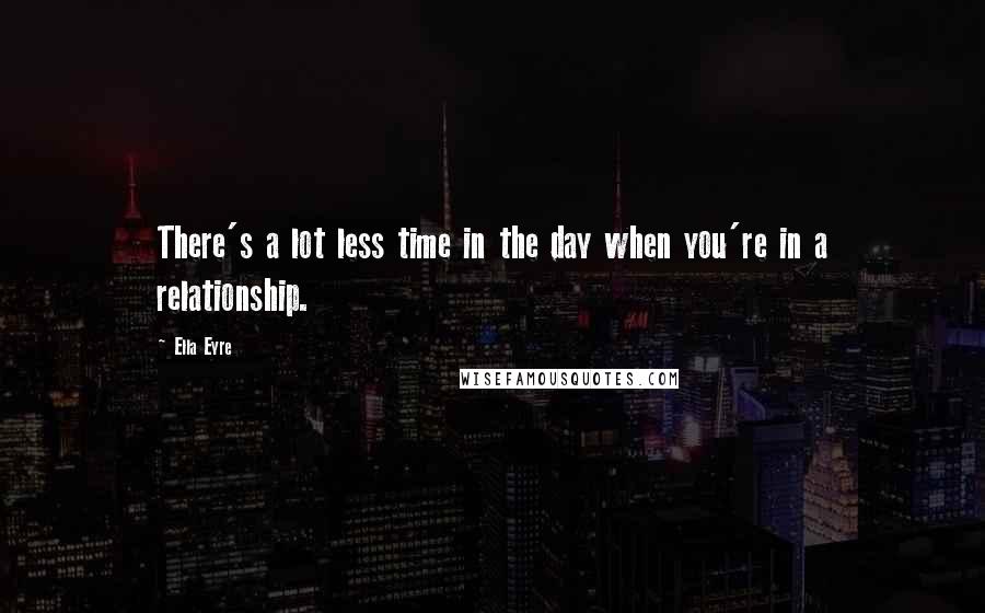 Ella Eyre Quotes: There's a lot less time in the day when you're in a relationship.