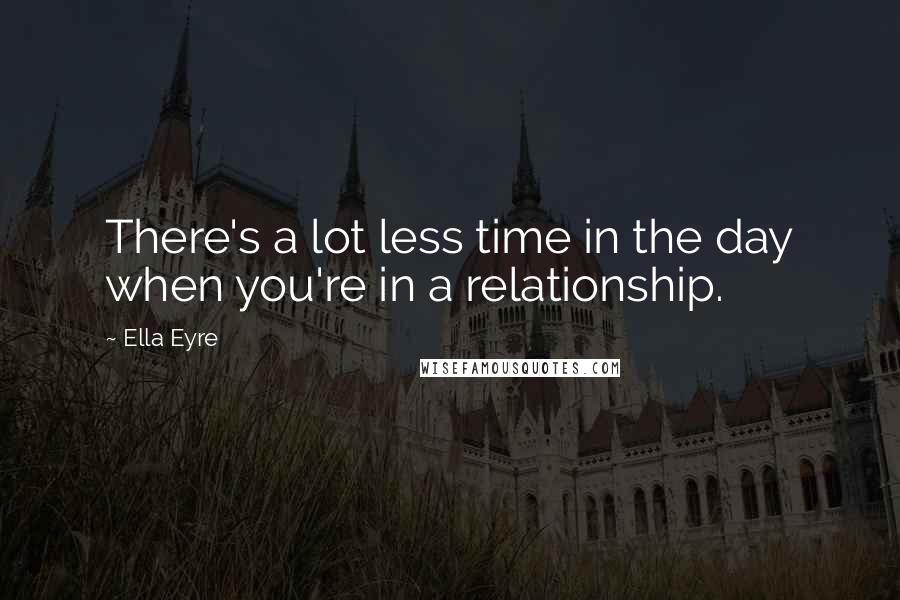 Ella Eyre Quotes: There's a lot less time in the day when you're in a relationship.