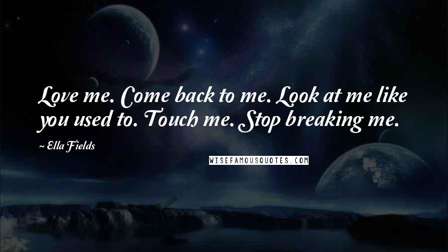 Ella Fields Quotes: Love me. Come back to me. Look at me like you used to. Touch me. Stop breaking me.
