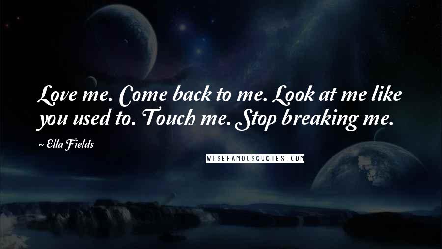 Ella Fields Quotes: Love me. Come back to me. Look at me like you used to. Touch me. Stop breaking me.