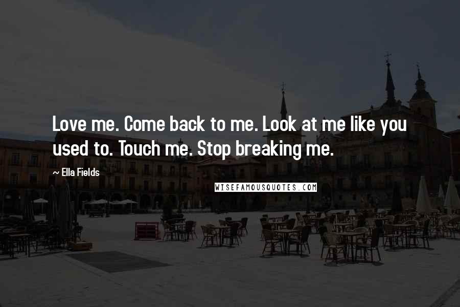 Ella Fields Quotes: Love me. Come back to me. Look at me like you used to. Touch me. Stop breaking me.