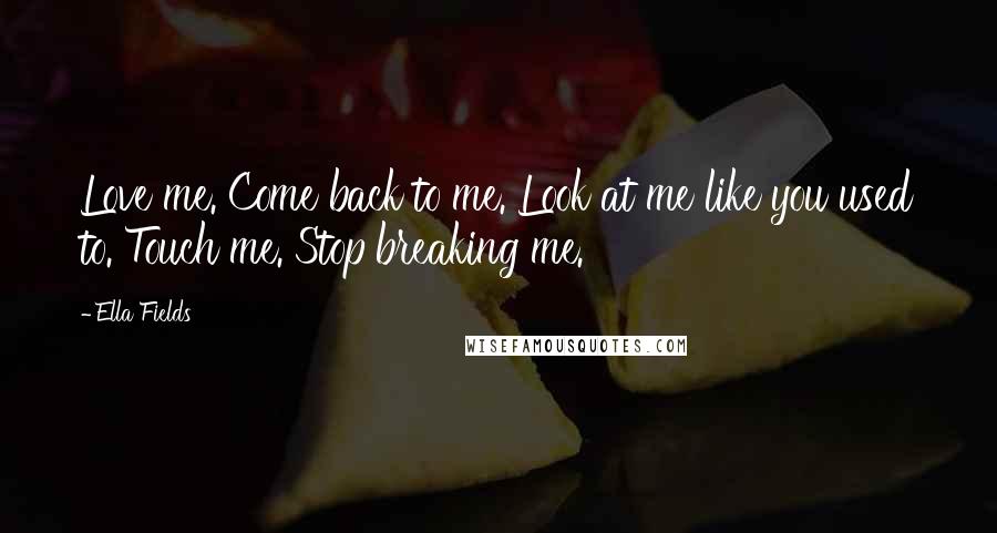 Ella Fields Quotes: Love me. Come back to me. Look at me like you used to. Touch me. Stop breaking me.