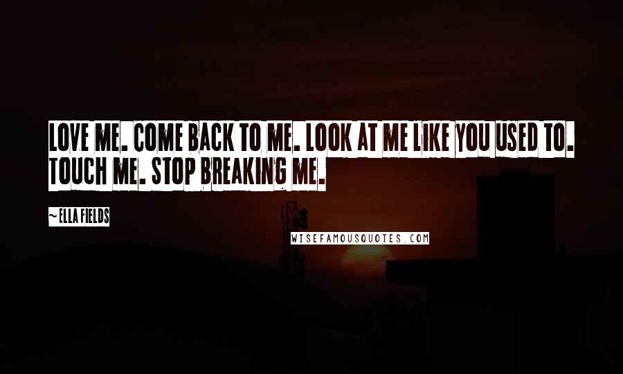 Ella Fields Quotes: Love me. Come back to me. Look at me like you used to. Touch me. Stop breaking me.