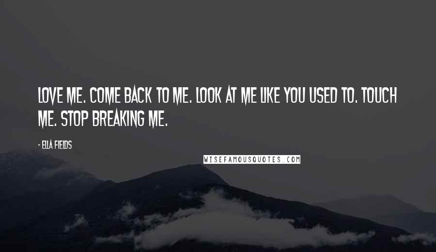 Ella Fields Quotes: Love me. Come back to me. Look at me like you used to. Touch me. Stop breaking me.