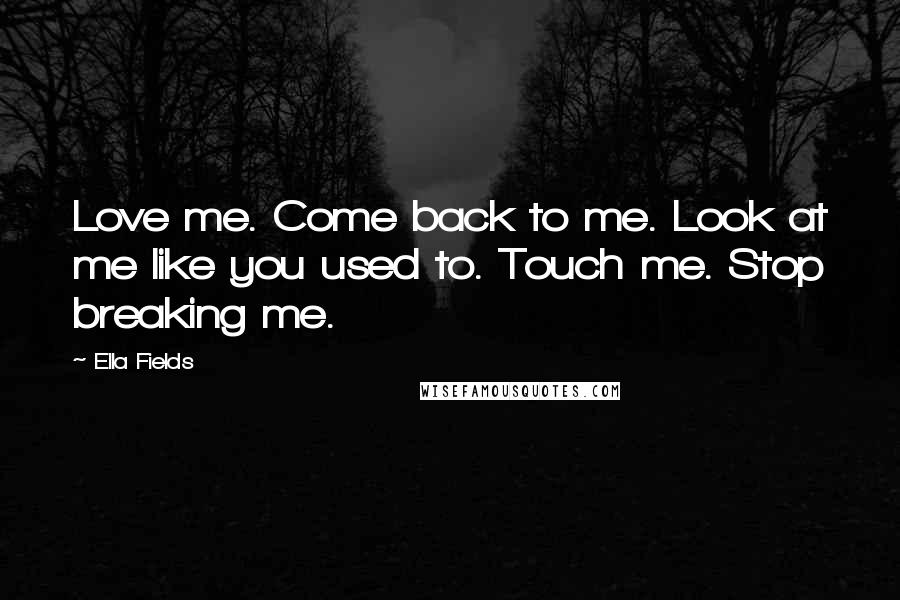 Ella Fields Quotes: Love me. Come back to me. Look at me like you used to. Touch me. Stop breaking me.