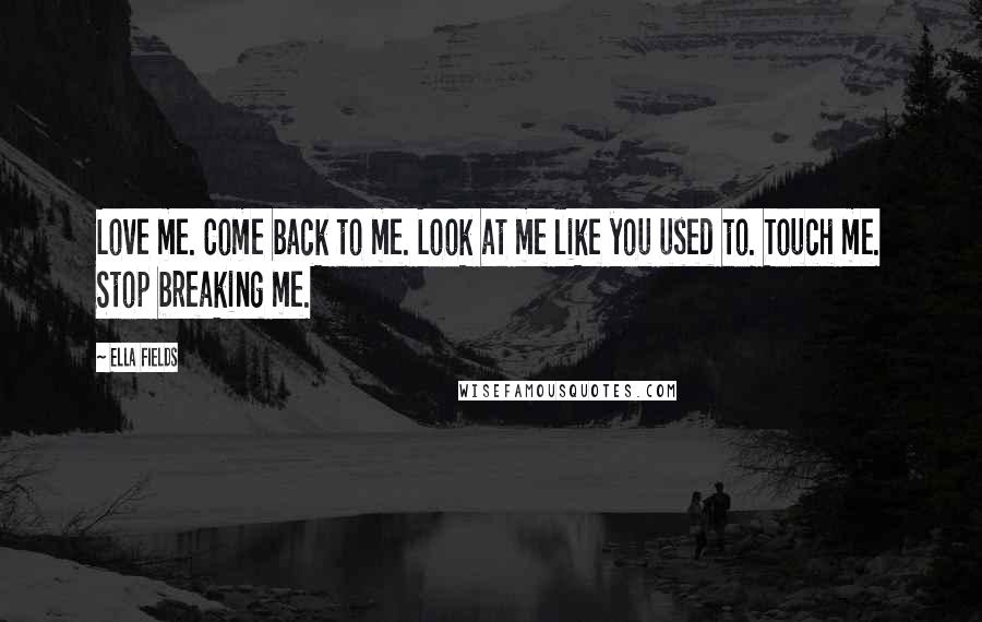 Ella Fields Quotes: Love me. Come back to me. Look at me like you used to. Touch me. Stop breaking me.