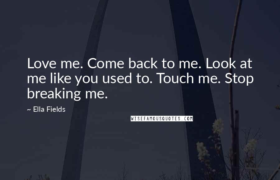 Ella Fields Quotes: Love me. Come back to me. Look at me like you used to. Touch me. Stop breaking me.