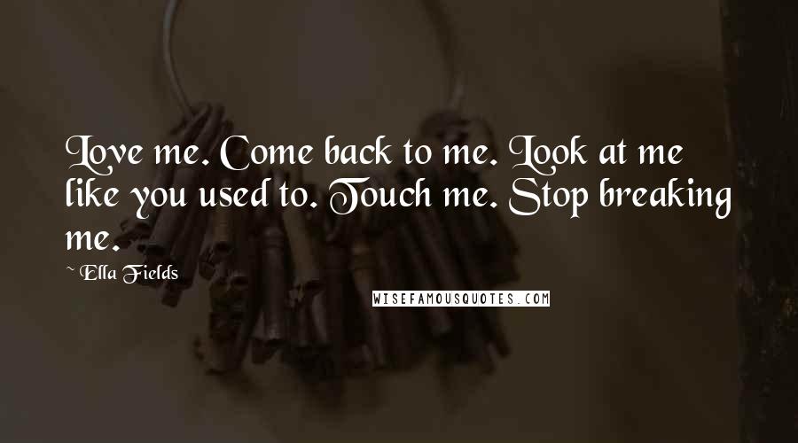 Ella Fields Quotes: Love me. Come back to me. Look at me like you used to. Touch me. Stop breaking me.