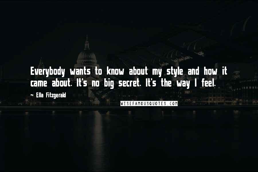 Ella Fitzgerald Quotes: Everybody wants to know about my style and how it came about. It's no big secret. It's the way I feel.