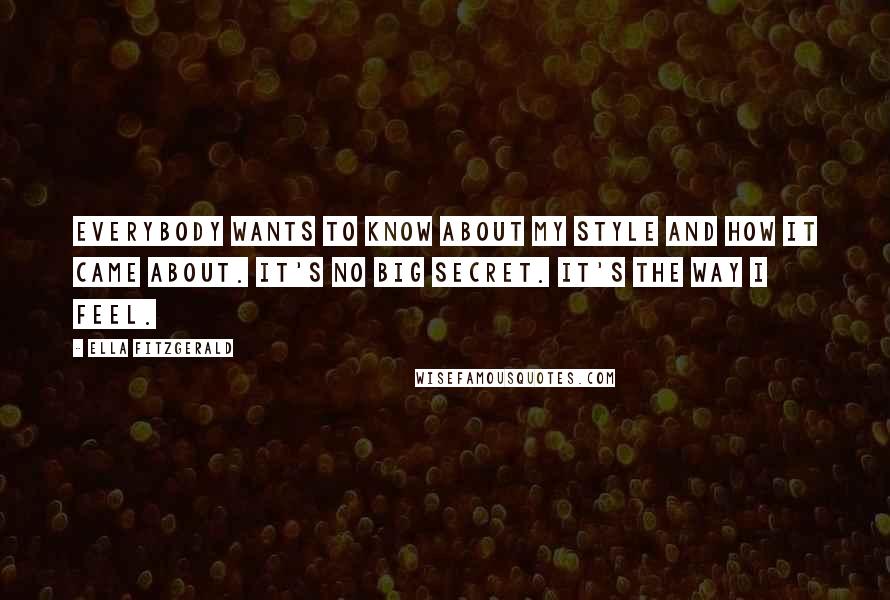 Ella Fitzgerald Quotes: Everybody wants to know about my style and how it came about. It's no big secret. It's the way I feel.