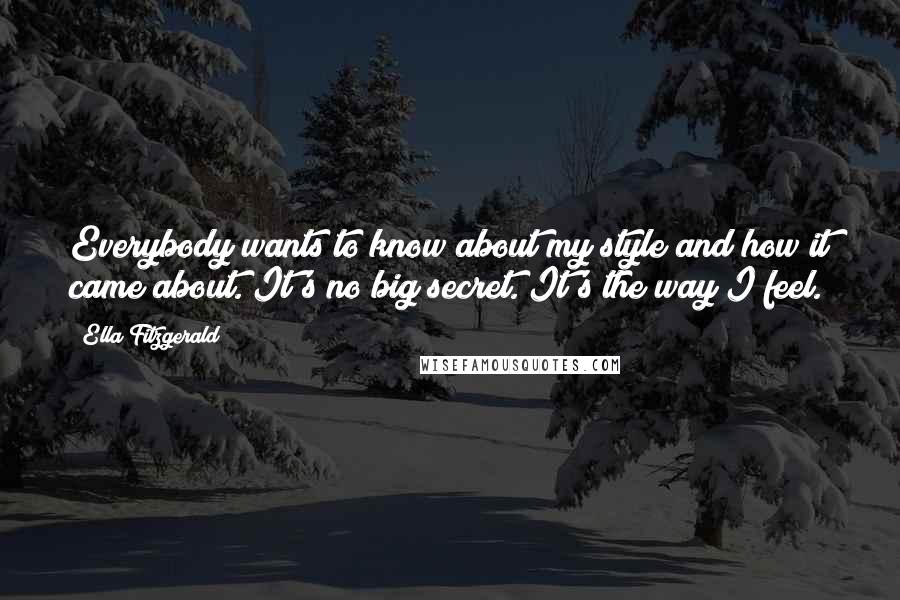 Ella Fitzgerald Quotes: Everybody wants to know about my style and how it came about. It's no big secret. It's the way I feel.