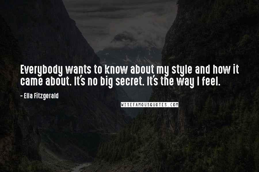 Ella Fitzgerald Quotes: Everybody wants to know about my style and how it came about. It's no big secret. It's the way I feel.