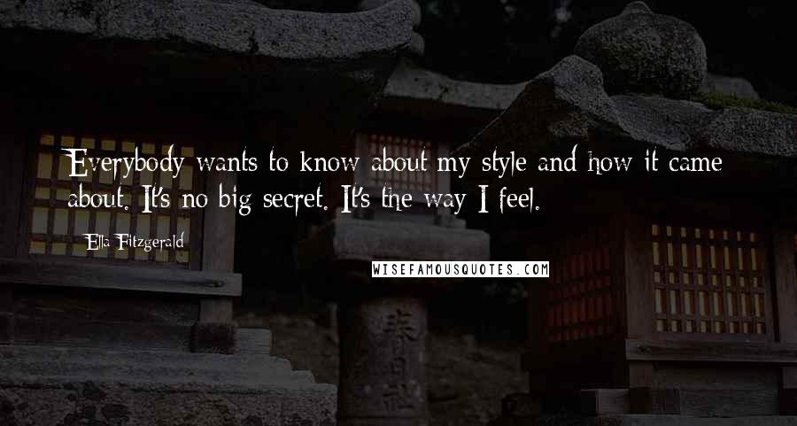 Ella Fitzgerald Quotes: Everybody wants to know about my style and how it came about. It's no big secret. It's the way I feel.