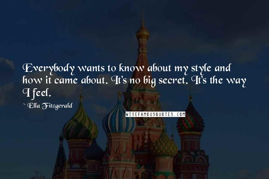 Ella Fitzgerald Quotes: Everybody wants to know about my style and how it came about. It's no big secret. It's the way I feel.