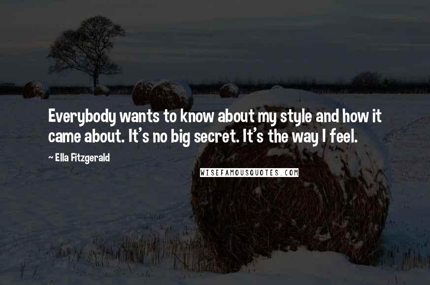 Ella Fitzgerald Quotes: Everybody wants to know about my style and how it came about. It's no big secret. It's the way I feel.