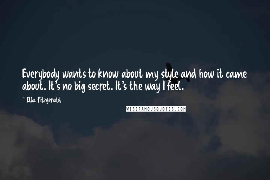 Ella Fitzgerald Quotes: Everybody wants to know about my style and how it came about. It's no big secret. It's the way I feel.