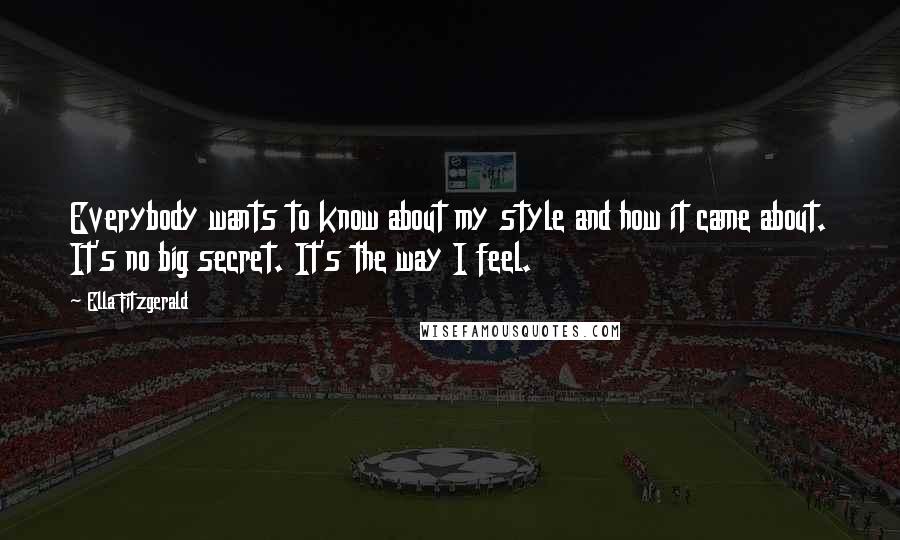 Ella Fitzgerald Quotes: Everybody wants to know about my style and how it came about. It's no big secret. It's the way I feel.