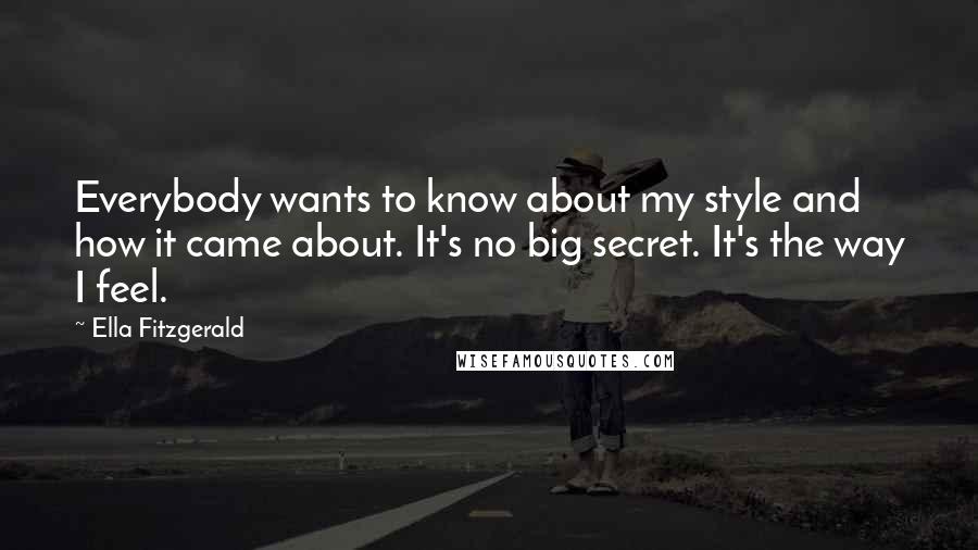 Ella Fitzgerald Quotes: Everybody wants to know about my style and how it came about. It's no big secret. It's the way I feel.