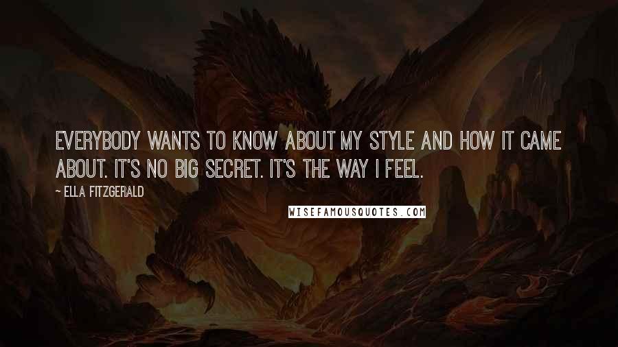 Ella Fitzgerald Quotes: Everybody wants to know about my style and how it came about. It's no big secret. It's the way I feel.