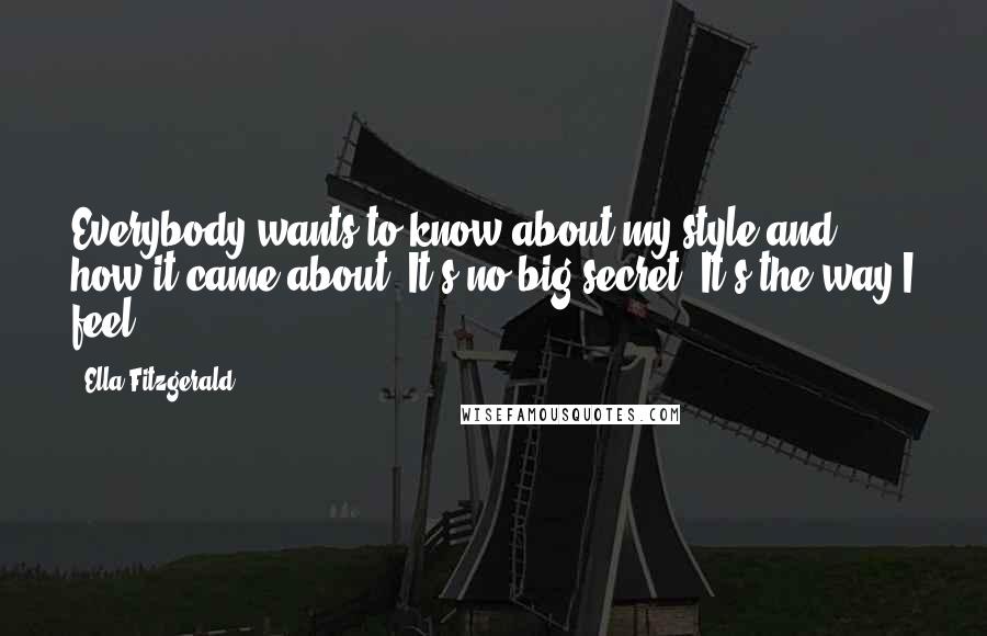 Ella Fitzgerald Quotes: Everybody wants to know about my style and how it came about. It's no big secret. It's the way I feel.