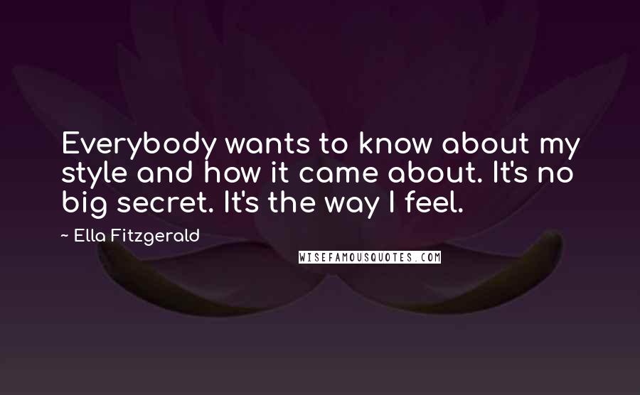 Ella Fitzgerald Quotes: Everybody wants to know about my style and how it came about. It's no big secret. It's the way I feel.