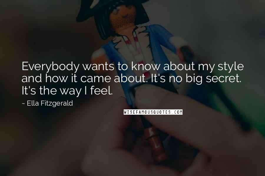 Ella Fitzgerald Quotes: Everybody wants to know about my style and how it came about. It's no big secret. It's the way I feel.