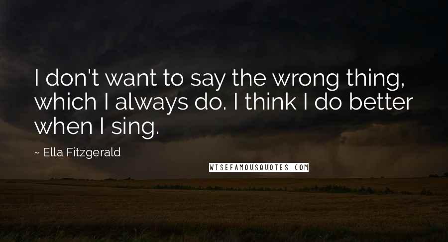 Ella Fitzgerald Quotes: I don't want to say the wrong thing, which I always do. I think I do better when I sing.