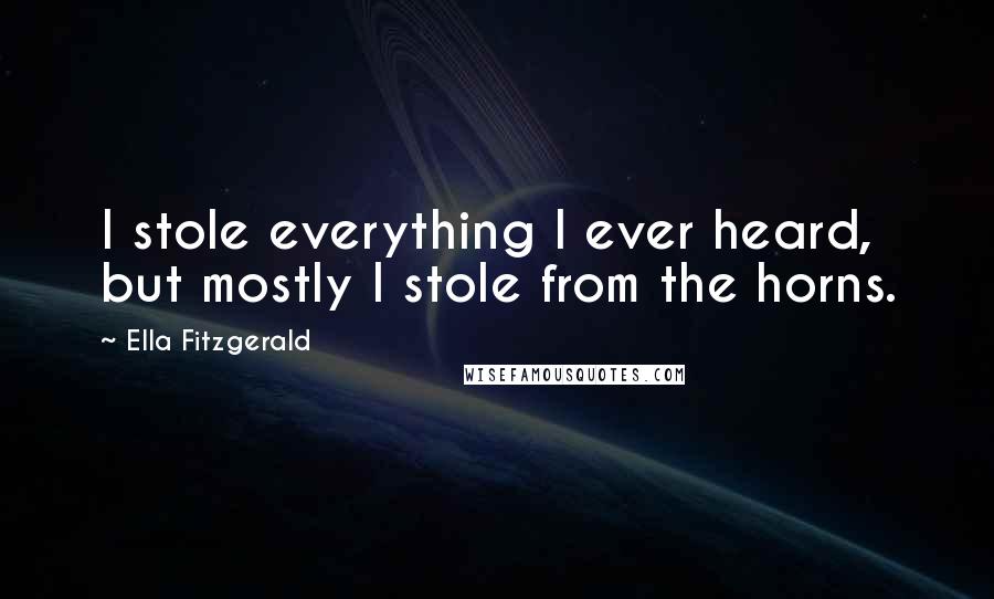 Ella Fitzgerald Quotes: I stole everything I ever heard, but mostly I stole from the horns.