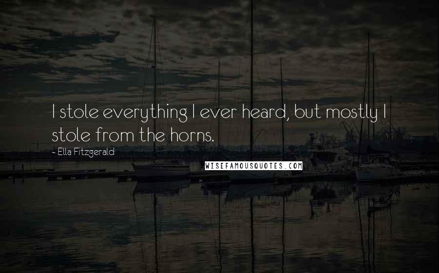 Ella Fitzgerald Quotes: I stole everything I ever heard, but mostly I stole from the horns.