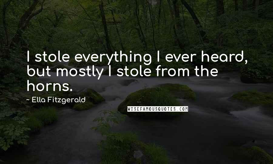 Ella Fitzgerald Quotes: I stole everything I ever heard, but mostly I stole from the horns.