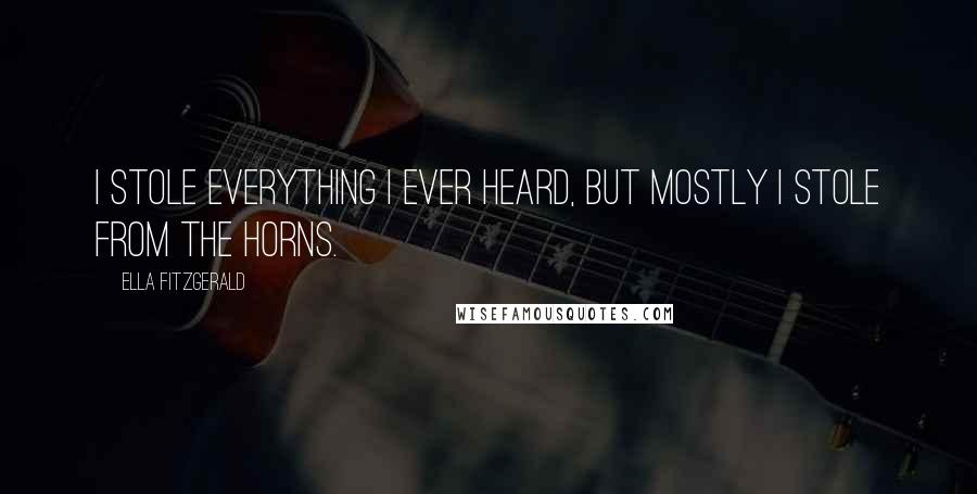 Ella Fitzgerald Quotes: I stole everything I ever heard, but mostly I stole from the horns.