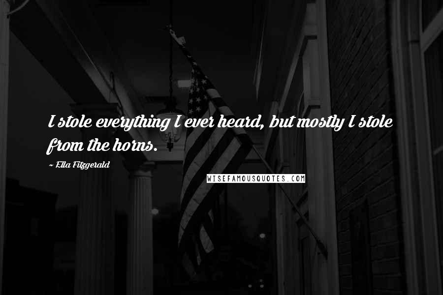 Ella Fitzgerald Quotes: I stole everything I ever heard, but mostly I stole from the horns.
