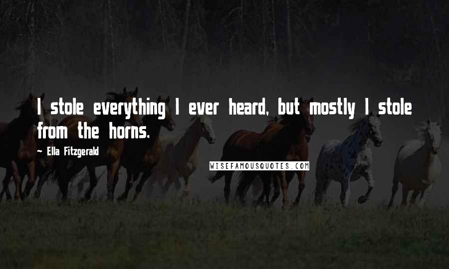 Ella Fitzgerald Quotes: I stole everything I ever heard, but mostly I stole from the horns.
