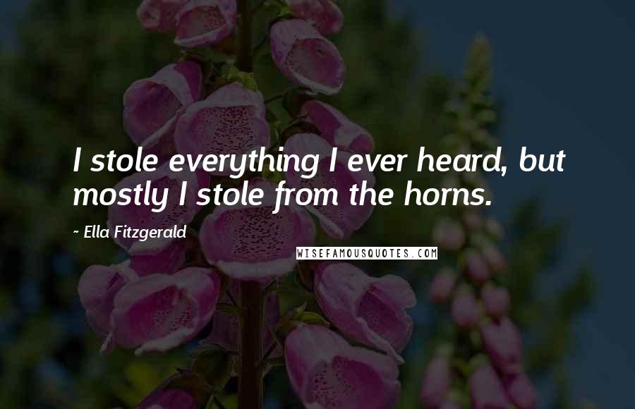 Ella Fitzgerald Quotes: I stole everything I ever heard, but mostly I stole from the horns.