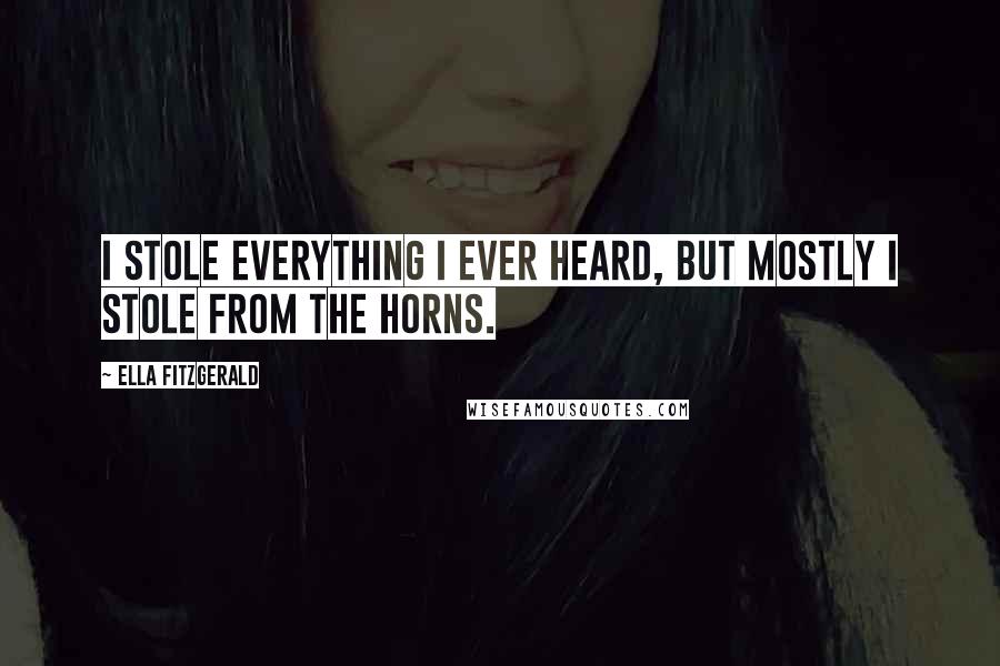 Ella Fitzgerald Quotes: I stole everything I ever heard, but mostly I stole from the horns.
