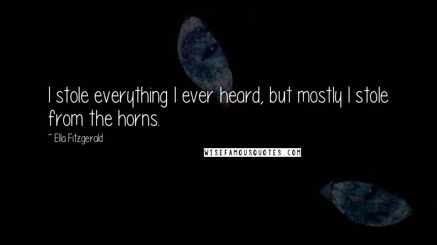 Ella Fitzgerald Quotes: I stole everything I ever heard, but mostly I stole from the horns.