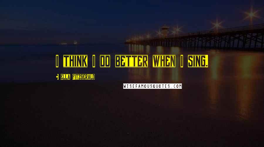 Ella Fitzgerald Quotes: I think I do better when I sing.