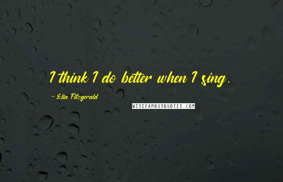 Ella Fitzgerald Quotes: I think I do better when I sing.