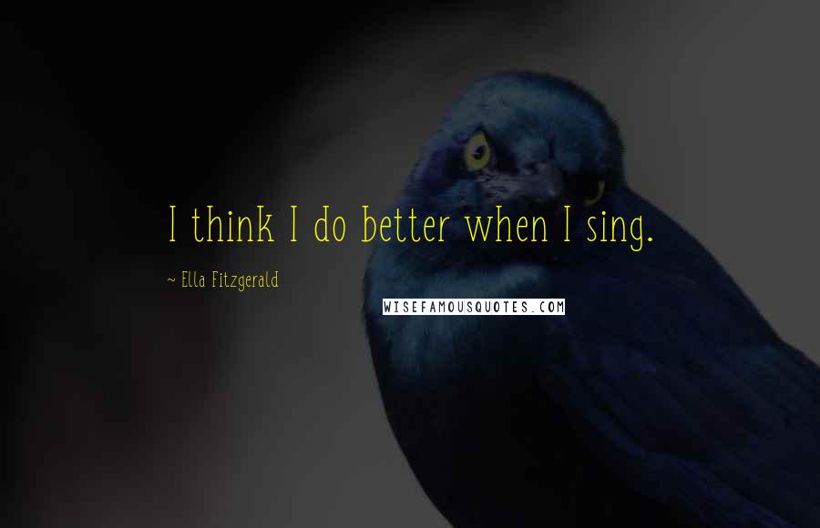 Ella Fitzgerald Quotes: I think I do better when I sing.